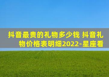 抖音最贵的礼物多少钱 抖音礼物价格表明细2022-星座看
